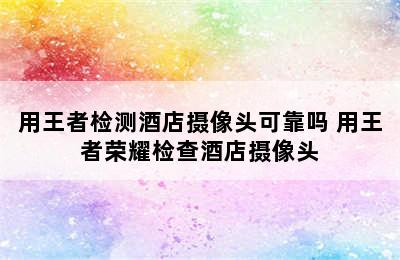 用王者检测酒店摄像头可靠吗 用王者荣耀检查酒店摄像头